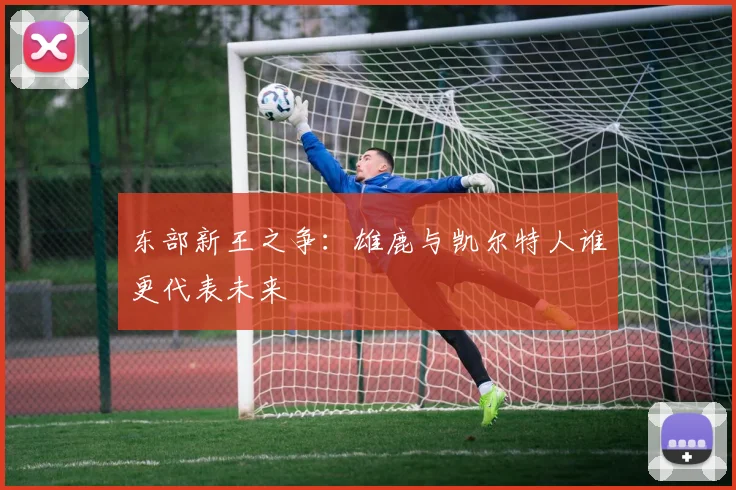 东部新王之争：雄鹿与凯尔特人谁更代表未来