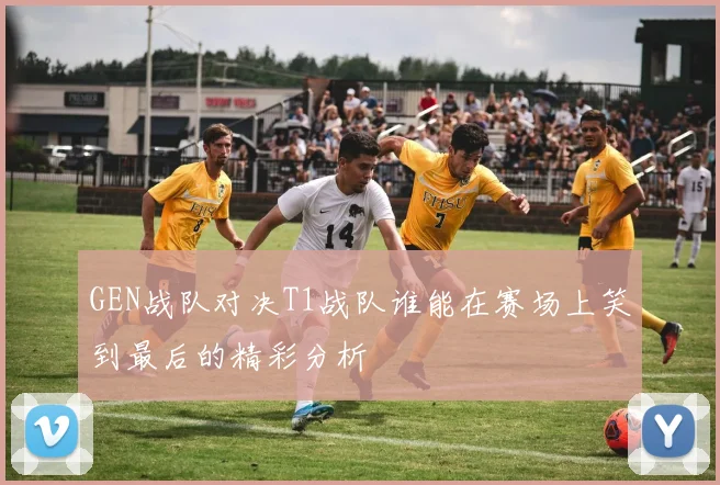 GEN战队对决T1战队谁能在赛场上笑到最后的精彩分析