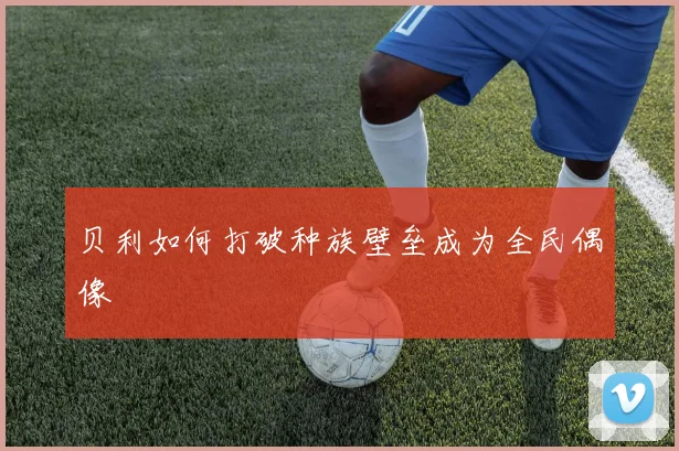 贝利如何打破种族壁垒成为全民偶像