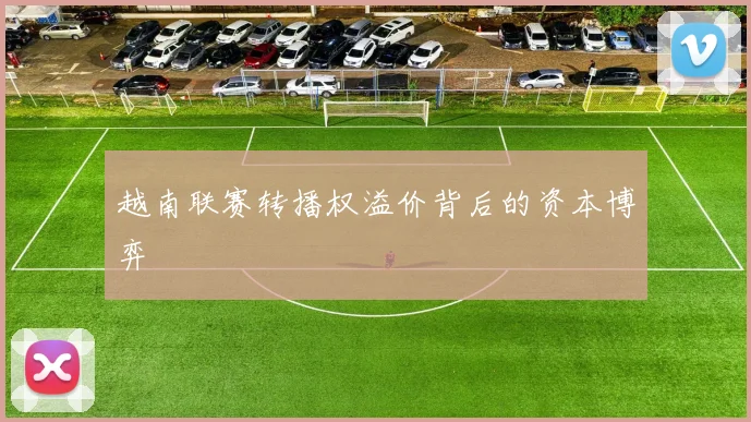 越南联赛转播权溢价背后的资本博弈