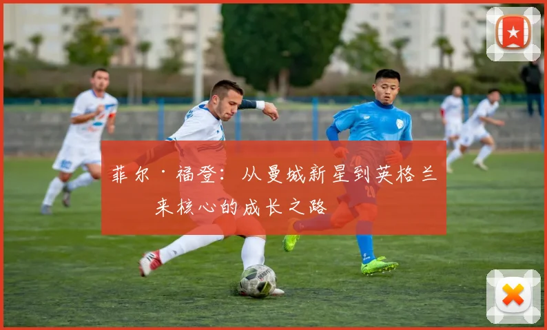 菲尔·福登：从曼城新星到英格兰未来核心的成长之路