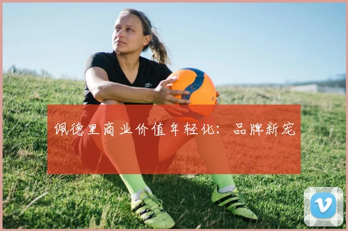 佩德里商业价值年轻化：品牌新宠