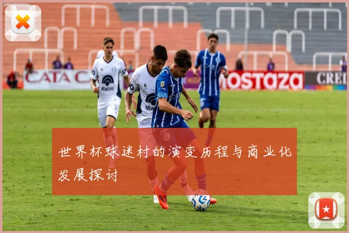 世界杯球迷村的演变历程与商业化发展探讨
