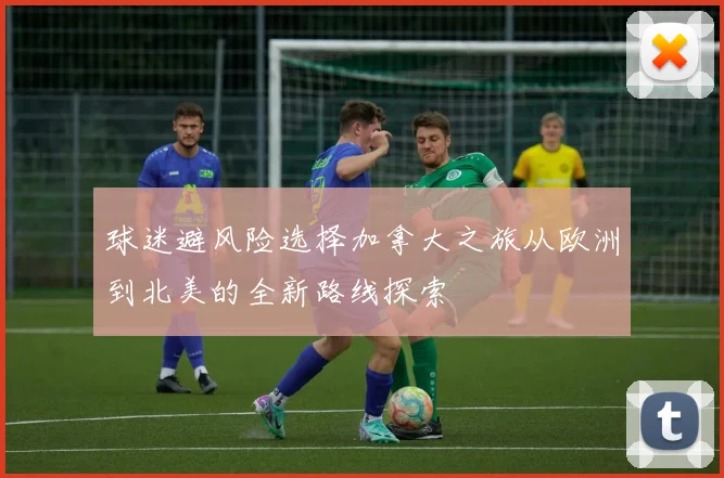 球迷避风险选择加拿大之旅从欧洲到北美的全新路线探索
