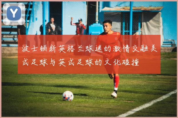 波士顿新英格兰球迷的激情交融美式足球与英式足球的文化碰撞