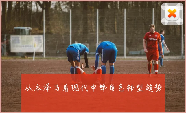 从本泽马看现代中锋角色转型趋势