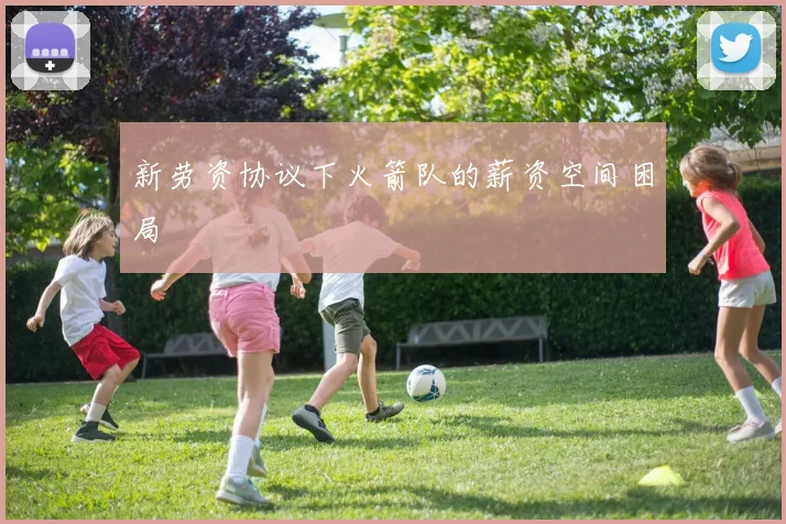 新劳资协议下火箭队的薪资空间困局