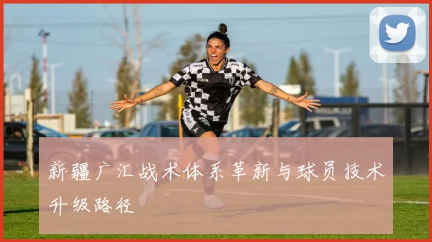 新疆广汇战术体系革新与球员技术升级路径