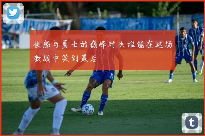 快船与勇士的巅峰对决谁能在这场激战中笑到最后