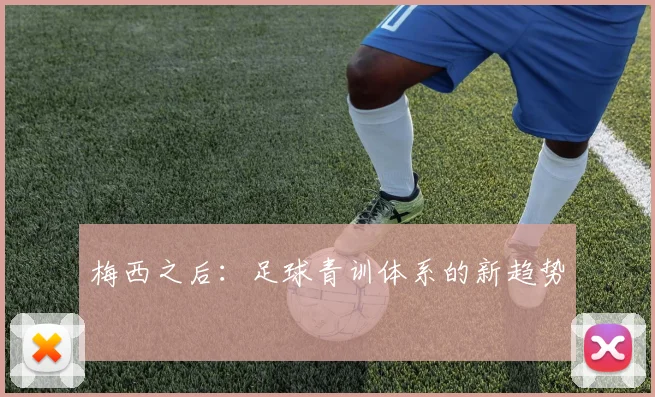 梅西之后：足球青训体系的新趋势