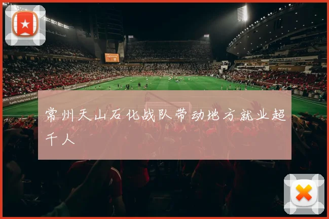 常州天山石化战队带动地方就业超千人