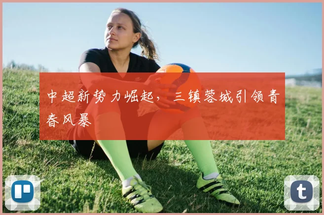 中超新势力崛起，三镇蓉城引领青春风暴