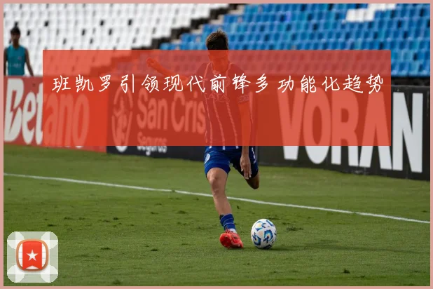 班凯罗引领现代前锋多功能化趋势