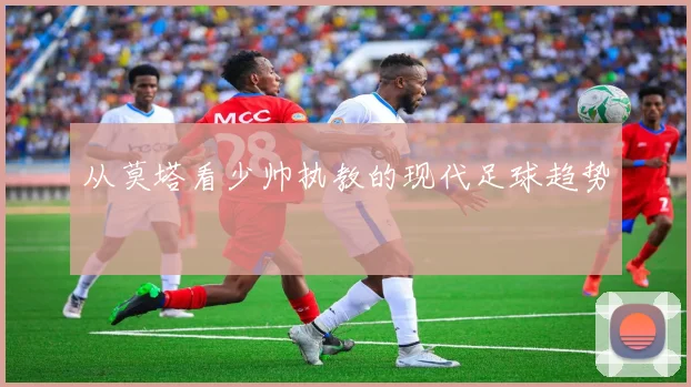 从莫塔看少帅执教的现代足球趋势