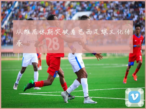 从维尼休斯突破看巴西足球文化传承