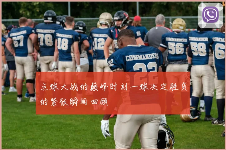 点球大战的巅峰时刻一球决定胜负的紧张瞬间回顾