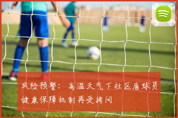 风险预警：高温天气下社区盾球员健康保障机制再受拷问